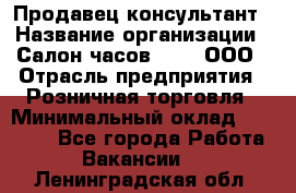 Продавец-консультант › Название организации ­ Салон часов 3-15, ООО › Отрасль предприятия ­ Розничная торговля › Минимальный оклад ­ 50 000 - Все города Работа » Вакансии   . Ленинградская обл.